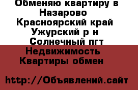 Обменяю квартиру в Назарово - Красноярский край, Ужурский р-н, Солнечный пгт Недвижимость » Квартиры обмен   